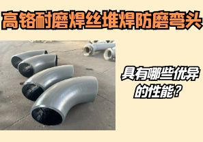 高鉻耐磨焊絲堆焊防磨彎頭具有哪些優(yōu)異的性能？【江河】
