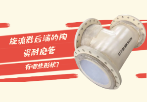 旋流器后端的陶瓷耐磨管有哪些形狀？[江河]